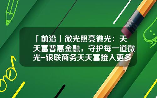 「前沿」微光照亮微光：天天富普惠金融，守护每一道微光-银联商务天天富接入更多公司