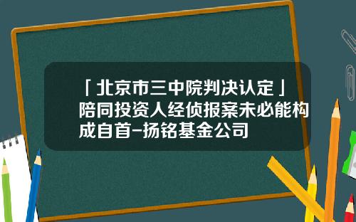 「北京市三中院判决认定」陪同投资人经侦报案未必能构成自首-扬铭基金公司