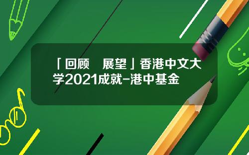 「回顾‧展望」香港中文大学2021成就-港中基金