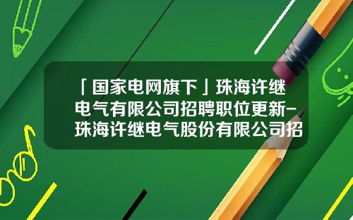 「国家电网旗下」珠海许继电气有限公司招聘职位更新-珠海许继电气股份有限公司招聘会考什么问题