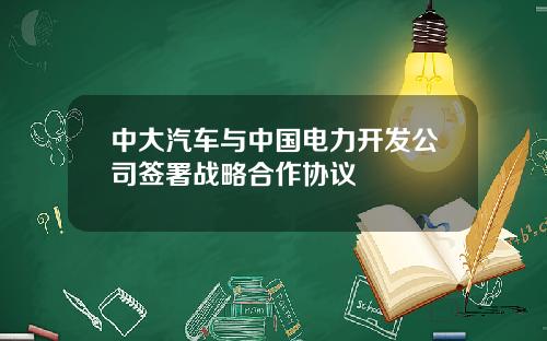 中大汽车与中国电力开发公司签署战略合作协议