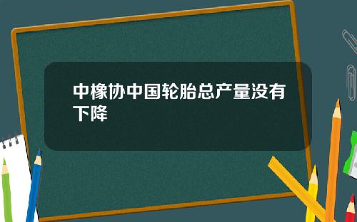 中橡协中国轮胎总产量没有下降