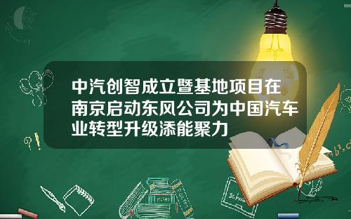 中汽创智成立暨基地项目在南京启动东风公司为中国汽车业转型升级添能聚力