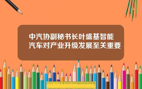 中汽协副秘书长叶盛基智能汽车对产业升级发展至关重要