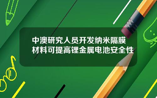 中澳研究人员开发纳米隔膜材料可提高锂金属电池安全性