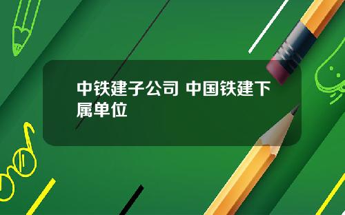 中铁建子公司 中国铁建下属单位