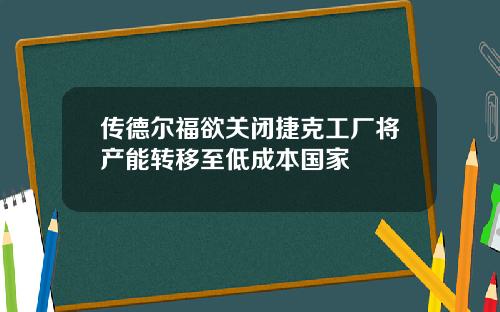 传德尔福欲关闭捷克工厂将产能转移至低成本国家