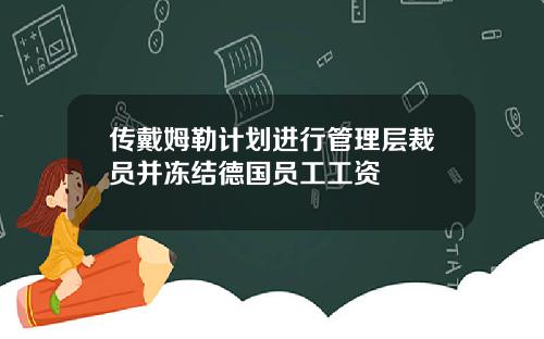 传戴姆勒计划进行管理层裁员并冻结德国员工工资