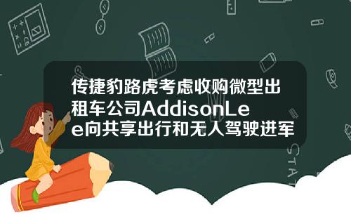 传捷豹路虎考虑收购微型出租车公司AddisonLee向共享出行和无人驾驶进军