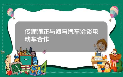 传滴滴正与海马汽车洽谈电动车合作