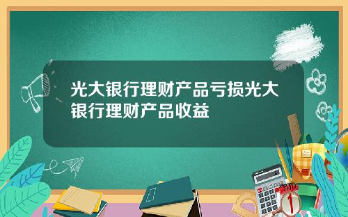 光大银行理财产品亏损光大银行理财产品收益