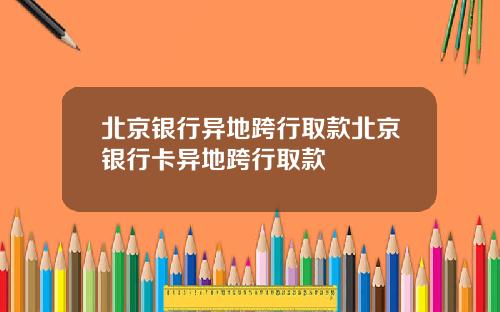 北京银行异地跨行取款北京银行卡异地跨行取款