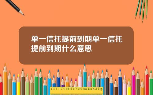 单一信托提前到期单一信托提前到期什么意思
