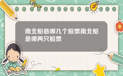 南北船悬哪几个股票南北船是哪两只股票