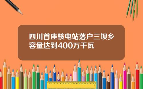 四川首座核电站落户三坝乡容量达到400万千瓦