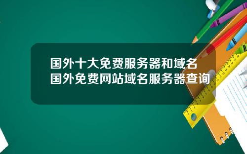 国外十大免费服务器和域名国外免费网站域名服务器查询