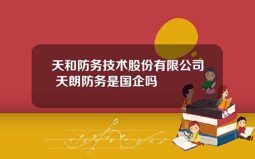 天和防务技术股份有限公司 天朗防务是国企吗