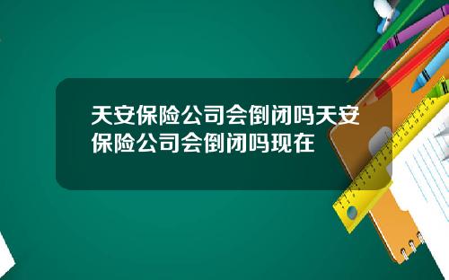 天安保险公司会倒闭吗天安保险公司会倒闭吗现在