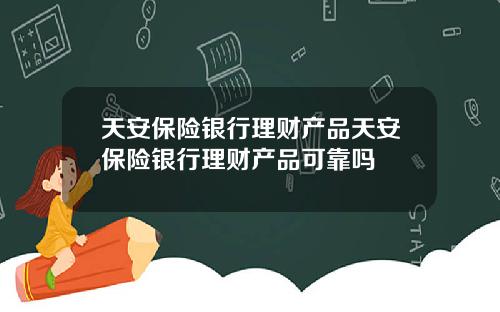 天安保险银行理财产品天安保险银行理财产品可靠吗