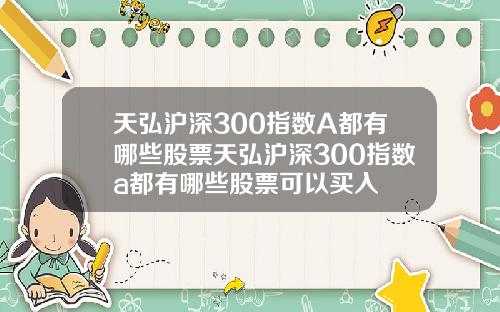 天弘沪深300指数A都有哪些股票天弘沪深300指数a都有哪些股票可以买入