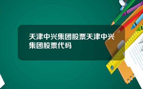 天津中兴集团股票天津中兴集团股票代码