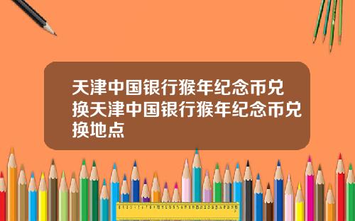 天津中国银行猴年纪念币兑换天津中国银行猴年纪念币兑换地点