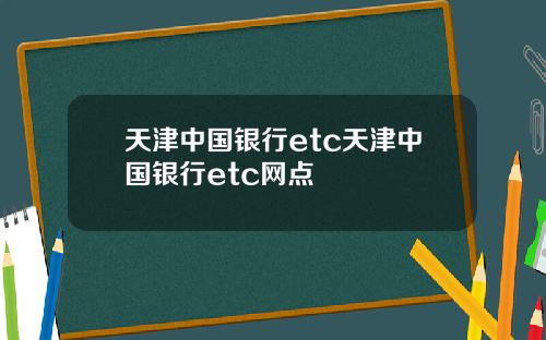 天津中国银行etc天津中国银行etc网点