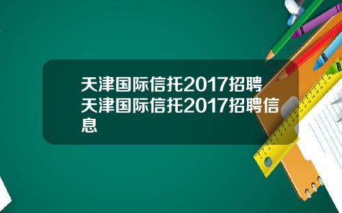 天津国际信托2017招聘天津国际信托2017招聘信息