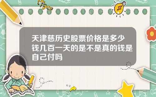天津慈历史股票价格是多少钱几百一天的是不是真的钱是自己付吗