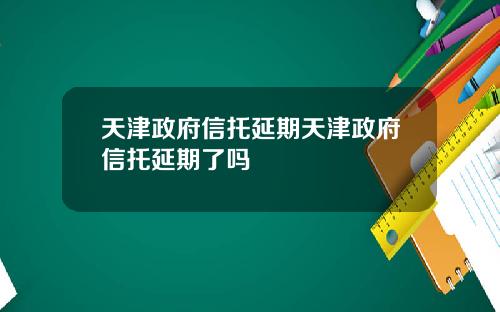 天津政府信托延期天津政府信托延期了吗