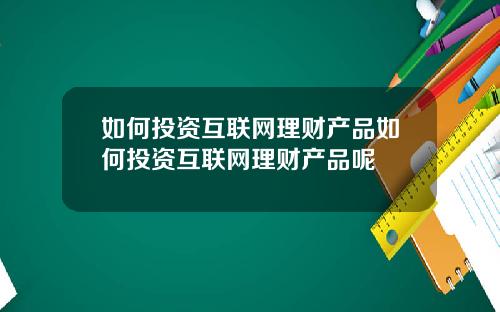 如何投资互联网理财产品如何投资互联网理财产品呢