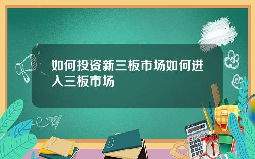 如何投资新三板市场如何进入三板市场