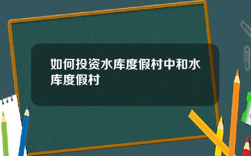 如何投资水库度假村中和水库度假村