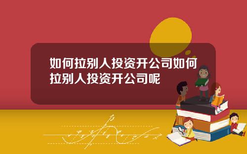 如何拉别人投资开公司如何拉别人投资开公司呢