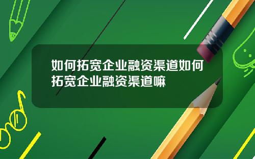 如何拓宽企业融资渠道如何拓宽企业融资渠道嘛