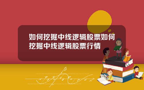 如何挖掘中线逻辑股票如何挖掘中线逻辑股票行情