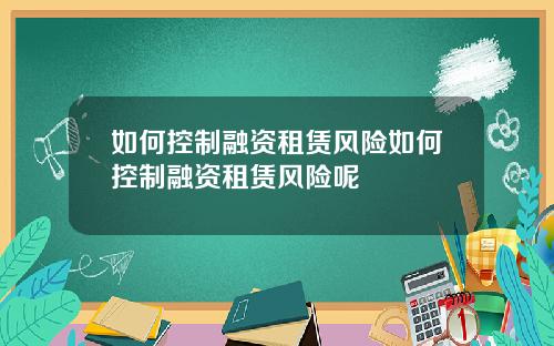 如何控制融资租赁风险如何控制融资租赁风险呢