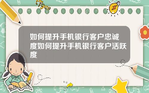 如何提升手机银行客户忠诚度如何提升手机银行客户活跃度