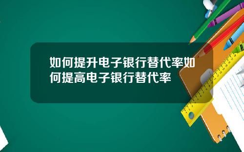 如何提升电子银行替代率如何提高电子银行替代率