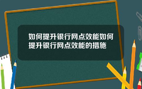 如何提升银行网点效能如何提升银行网点效能的措施