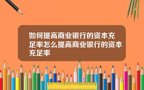 如何提高商业银行的资本充足率怎么提高商业银行的资本充足率