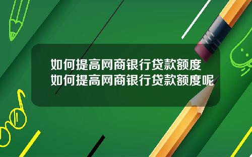 如何提高网商银行贷款额度如何提高网商银行贷款额度呢