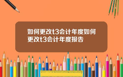 如何更改t3会计年度如何更改t3会计年度报告
