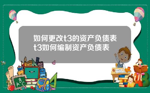 如何更改t3的资产负债表t3如何编制资产负债表