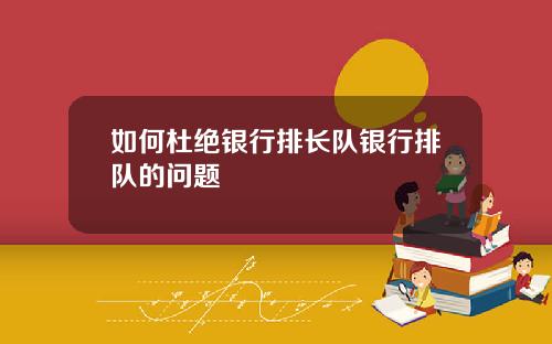 如何杜绝银行排长队银行排队的问题