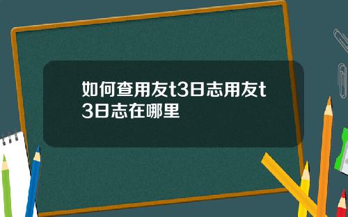 如何查用友t3日志用友t3日志在哪里