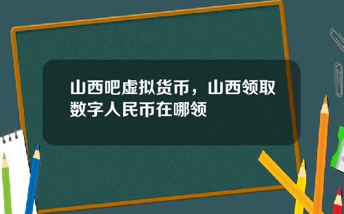 山西吧虚拟货币，山西领取数字人民币在哪领