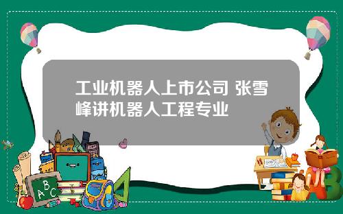 工业机器人上市公司 张雪峰讲机器人工程专业