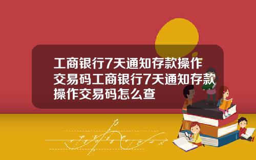工商银行7天通知存款操作交易码工商银行7天通知存款操作交易码怎么查