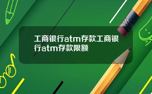 工商银行atm存款工商银行atm存款限额